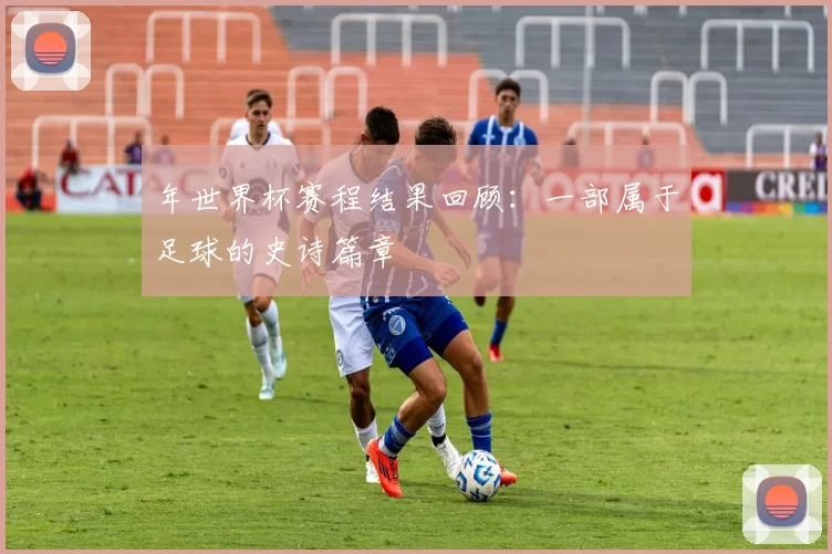 年世界杯赛程结果回顾：一部属于足球的史诗篇章