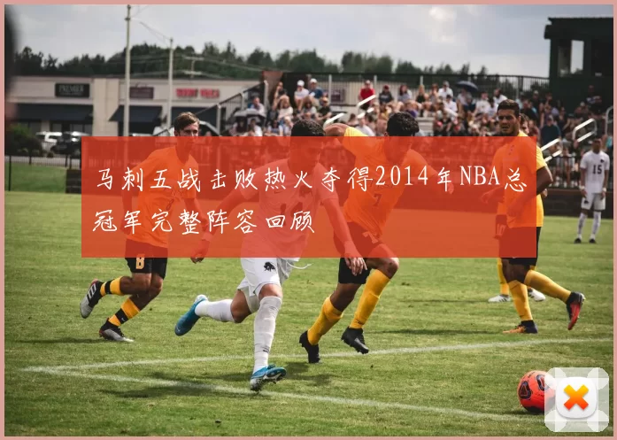 马刺五战击败热火夺得2014年NBA总冠军完整阵容回顾