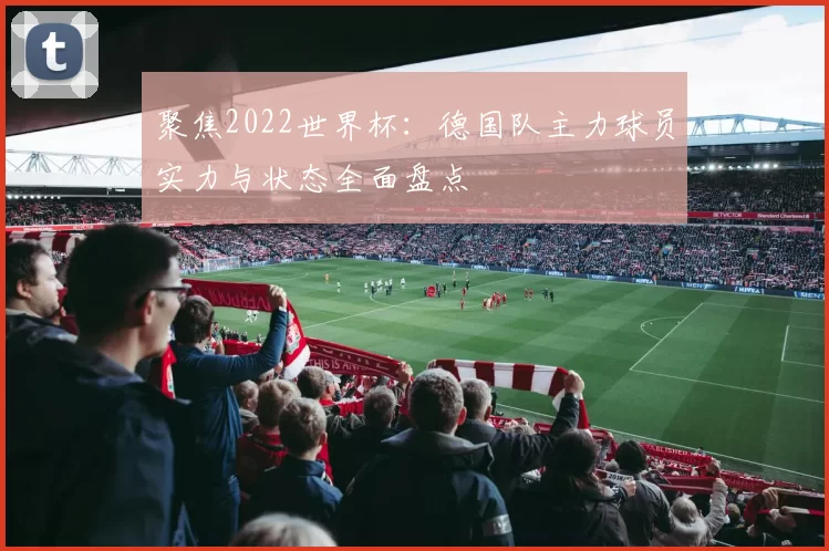 聚焦2022世界杯：德国队主力球员实力与状态全面盘点