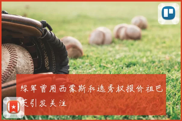 绿军曾用西蒙斯和选秀权报价祖巴茨引发关注