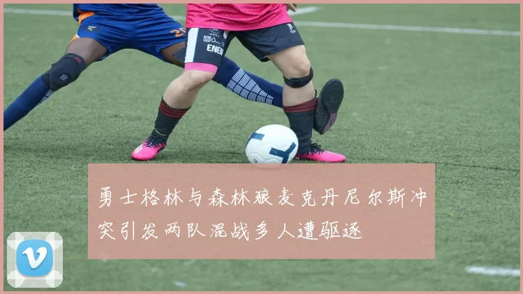 勇士格林与森林狼麦克丹尼尔斯冲突引发两队混战多人遭驱逐