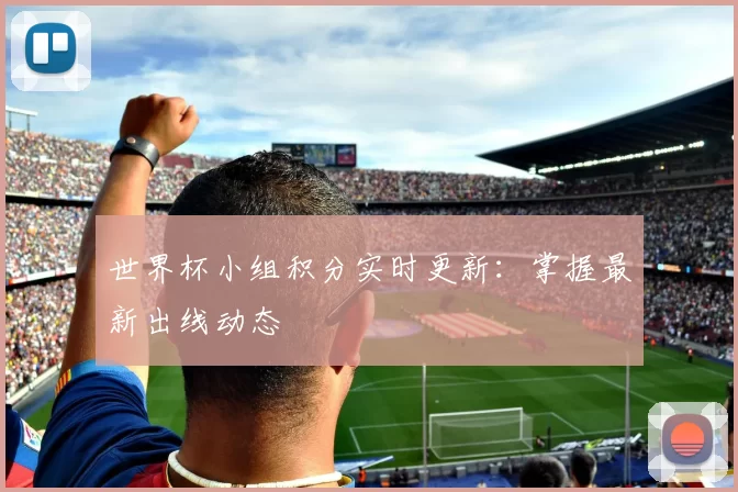 世界杯小组积分实时更新：掌握最新出线动态