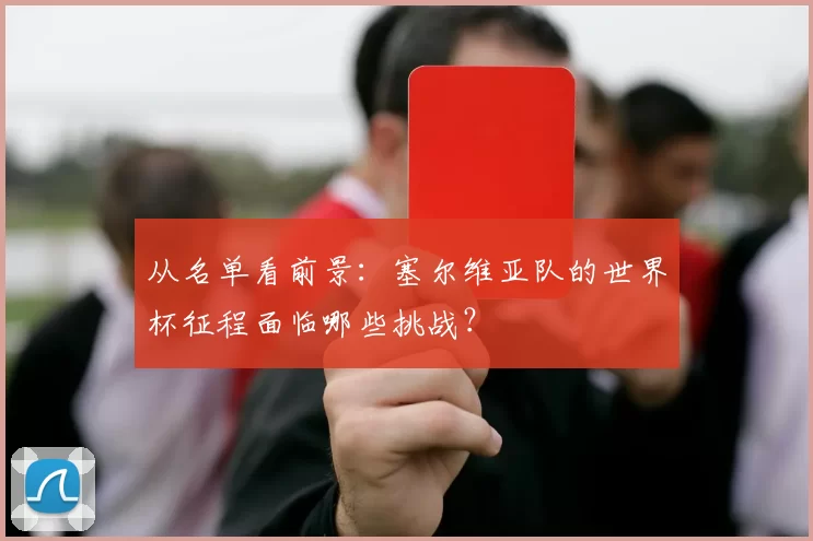 从名单看前景：塞尔维亚队的世界杯征程面临哪些挑战？