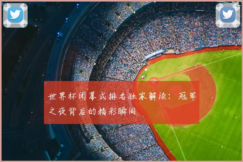 世界杯闭幕式排名独家解读：冠军之夜背后的精彩瞬间