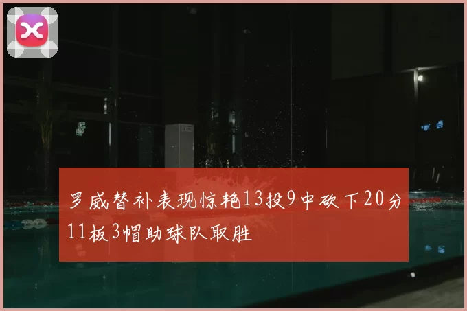 罗威替补表现惊艳13投9中砍下20分11板3帽助球队取胜