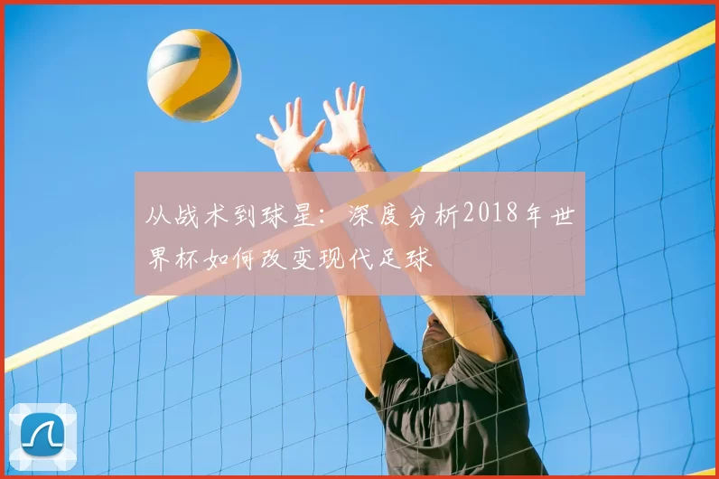 从战术到球星:深度分析2018年世界杯如何改变现代足球