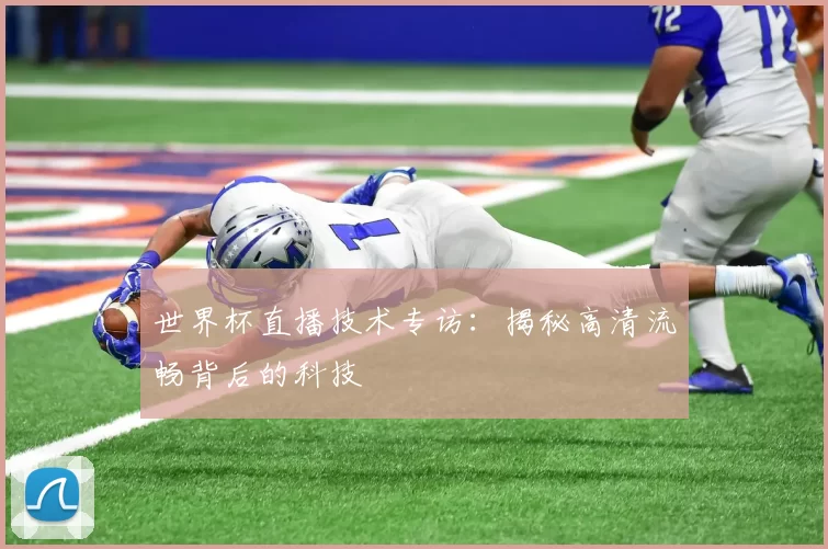 世界杯直播技术专访:揭秘高清流畅背后的科技