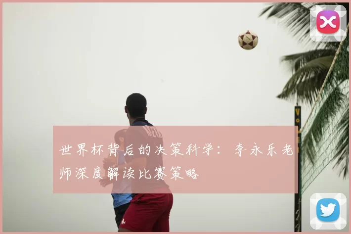 世界杯背后的决策科学:李永乐老师深度解读比赛策略