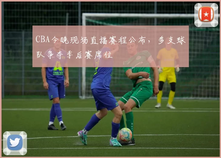 CBA今晚现场直播赛程公布，多支球队争夺季后赛席位