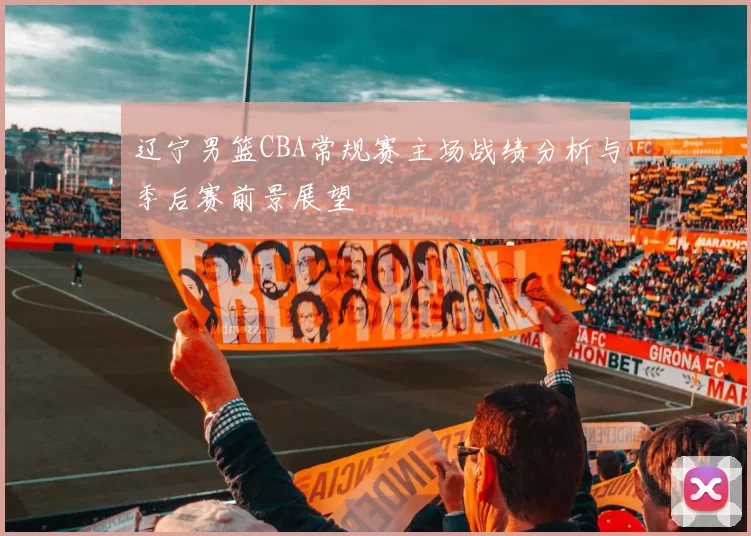 辽宁男篮CBA常规赛主场战绩分析与季后赛前景展望