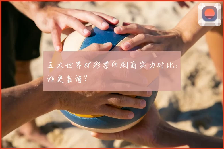 五大世界杯彩票印刷商实力对比，谁更靠谱？