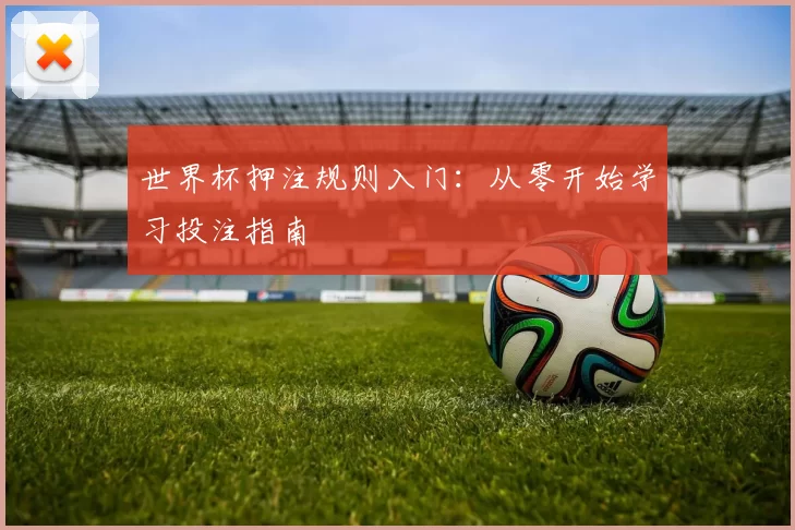 世界杯押注规则入门:从零开始学习投注指南
