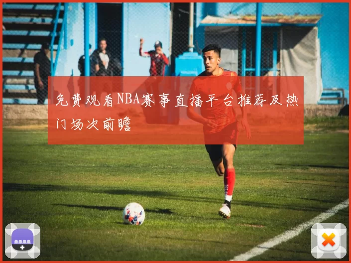 免费观看NBA赛事直播平台推荐及热门场次前瞻