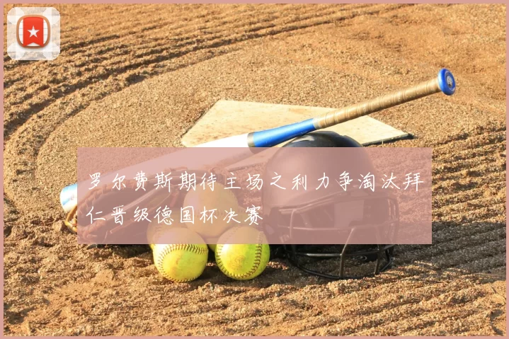 罗尔费斯期待主场之利力争淘汰拜仁晋级德国杯决赛