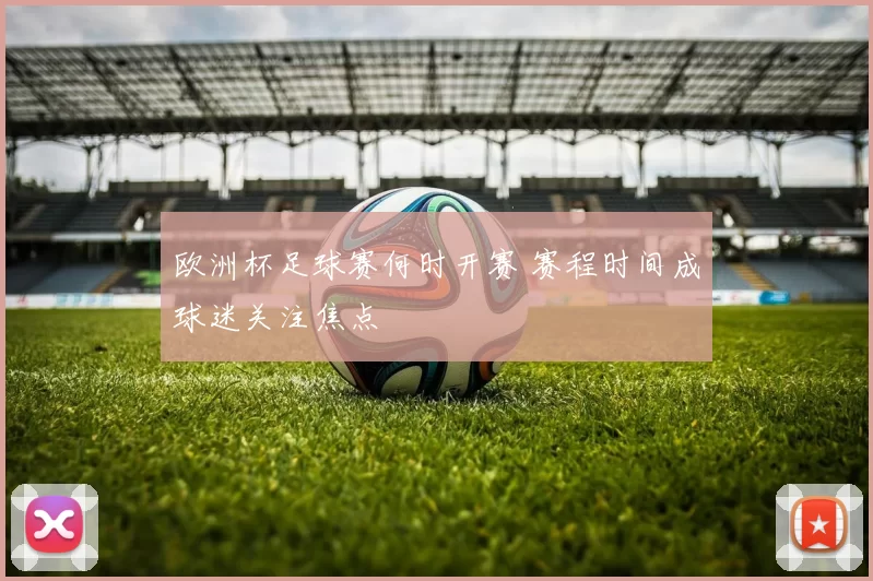 欧洲杯足球赛何时开赛 赛程时间成球迷关注焦点