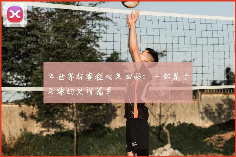 年世界杯赛程结果回顾:一部属于足球的史诗篇章