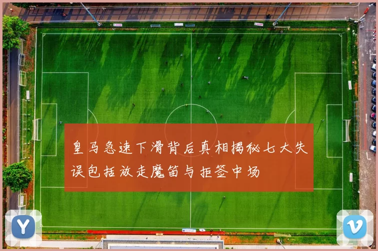 皇马急速下滑背后真相揭秘七大失误包括放走魔笛与拒签中场