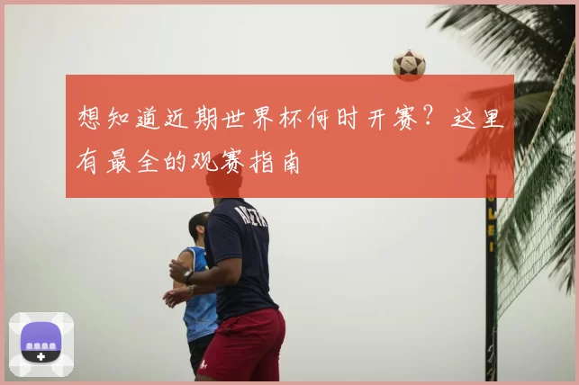 想知道近期世界杯何时开赛？这里有最全的观赛指南
