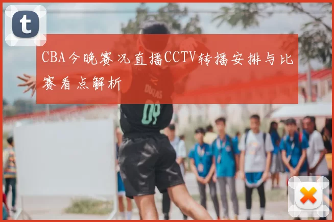 CBA今晚赛况直播CCTV转播安排与比赛看点解析