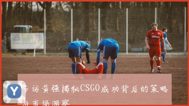 专访黄强揭秘CSGO成功背后的策略与市场洞察