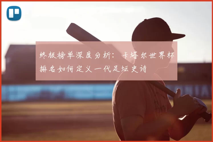 终极榜单深度分析:卡塔尔世界杯排名如何定义一代足坛史诗