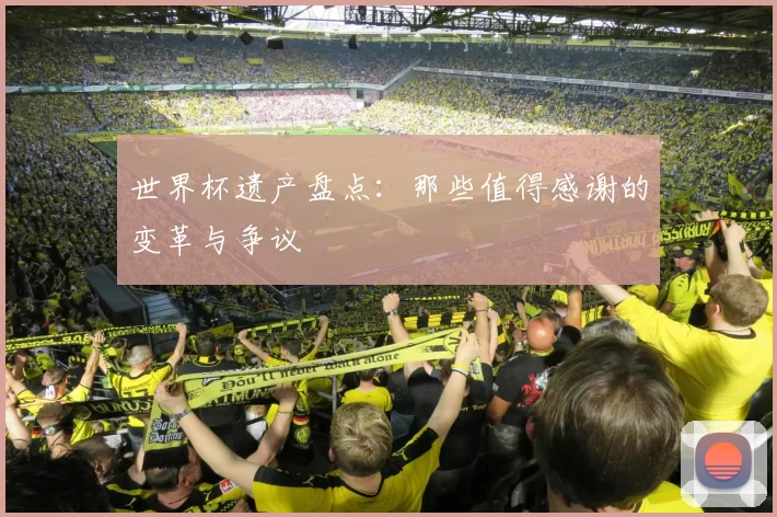 世界杯遗产盘点：那些值得感谢的变革与争议