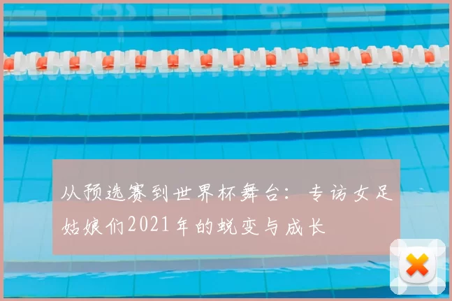 从预选赛到世界杯舞台：专访女足姑娘们2021年的蜕变与成长