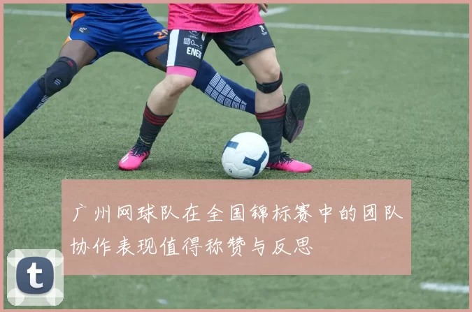 广州网球队在全国锦标赛中的团队协作表现值得称赞与反思