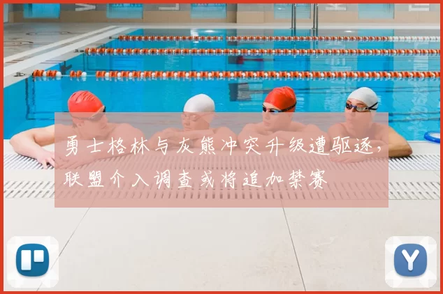 勇士格林与灰熊冲突升级遭驱逐，联盟介入调查或将追加禁赛
