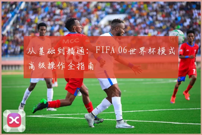 从基础到精通：FIFA 06世界杯模式高级操作全指南