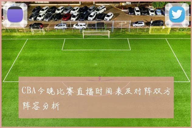 CBA今晚比赛直播时间表及对阵双方阵容分析