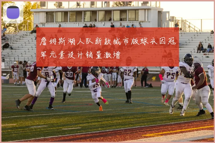 詹姆斯湖人队新款城市版球衣因冠军元素设计销量激增