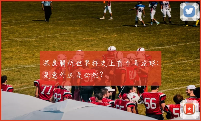深度解析世界杯史上首个乌龙球:是意外还是必然?