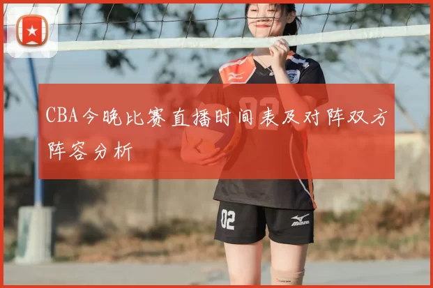 CBA今晚比赛直播时间表及对阵双方阵容分析