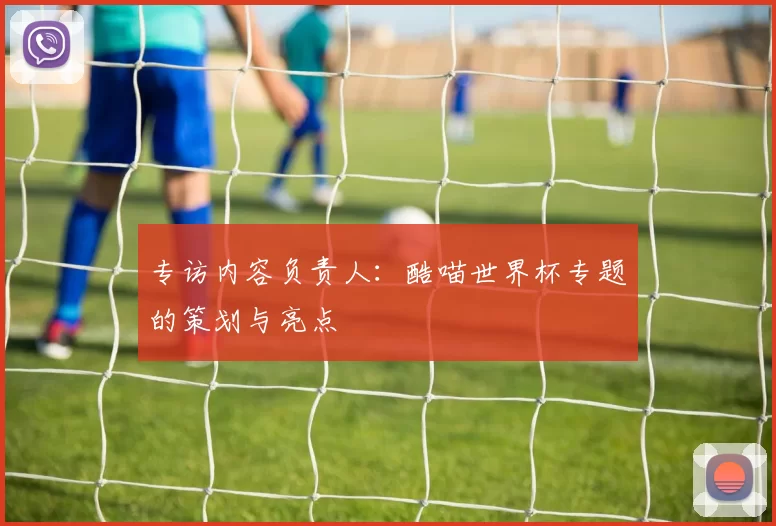 专访内容负责人:酷喵世界杯专题的策划与亮点