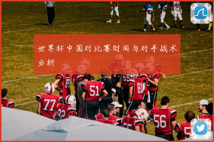 世界杯中国对比赛时间与对手战术分析
