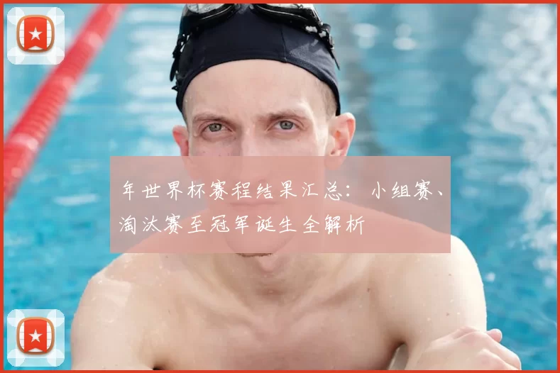 年世界杯赛程结果汇总：小组赛、淘汰赛至冠军诞生全解析