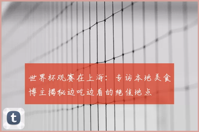 世界杯观赛在上海:专访本地美食博主揭秘边吃边看的绝佳地点