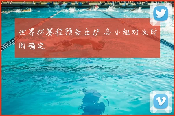 世界杯赛程预告出炉 各小组对决时间确定