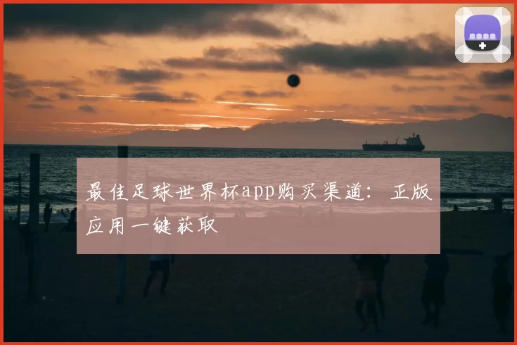 最佳足球世界杯app购买渠道:正版应用一键获取