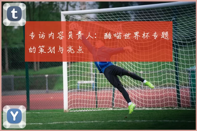 专访内容负责人:酷喵世界杯专题的策划与亮点