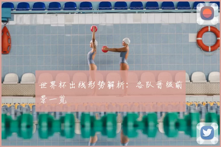 世界杯出线形势解析：各队晋级前景一览