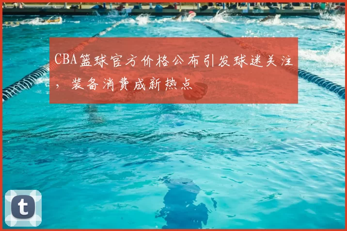 CBA篮球官方价格公布引发球迷关注，装备消费成新热点