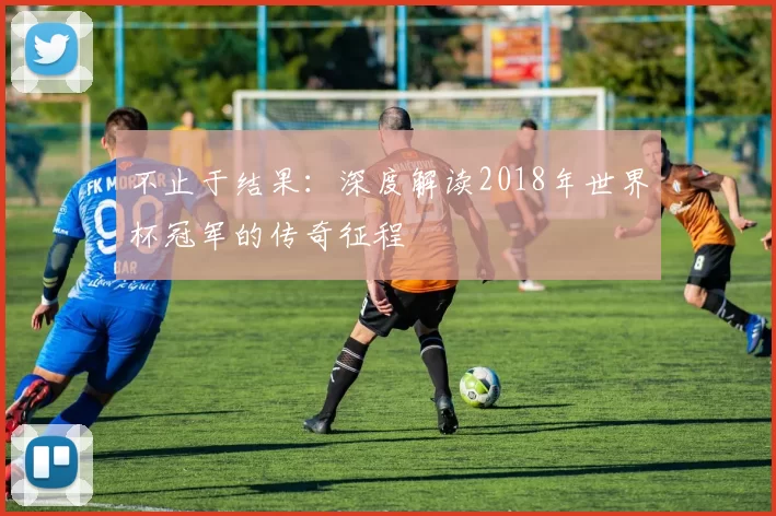 不止于结果:深度解读2018年世界杯冠军的传奇征程