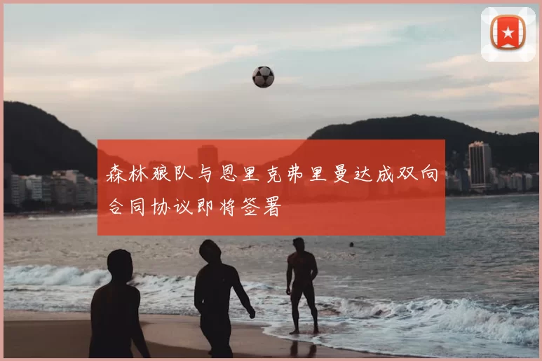 森林狼队与恩里克弗里曼达成双向合同协议即将签署