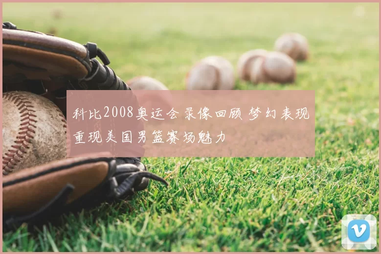 科比2008奥运会录像回顾 梦幻表现重现美国男篮赛场魅力