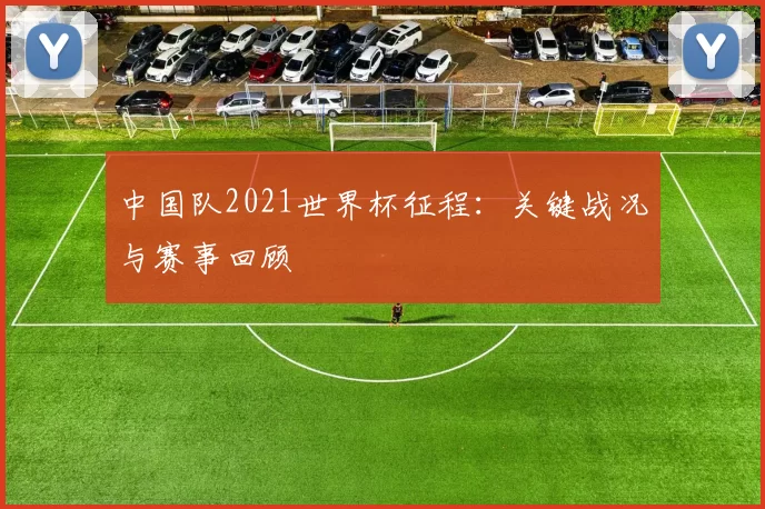 中国队2021世界杯征程：关键战况与赛事回顾