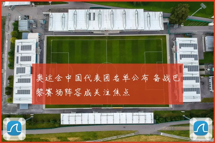 奥运会中国代表团名单公布 备战巴黎赛场阵容成关注焦点