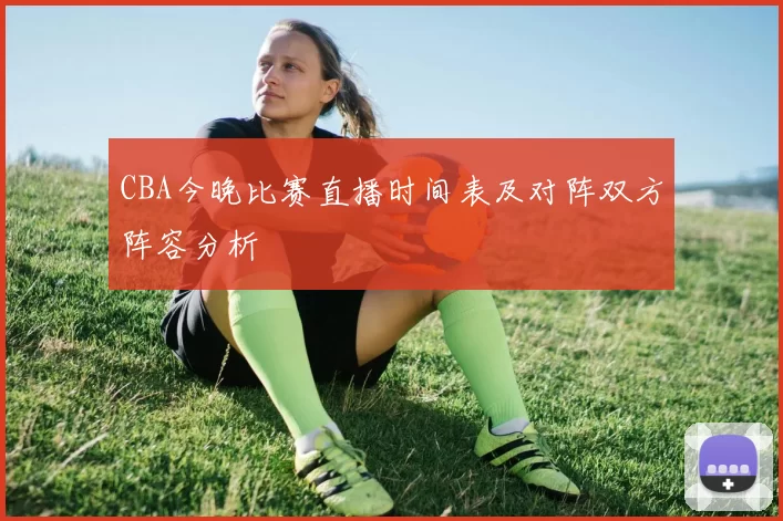 CBA今晚比赛直播时间表及对阵双方阵容分析