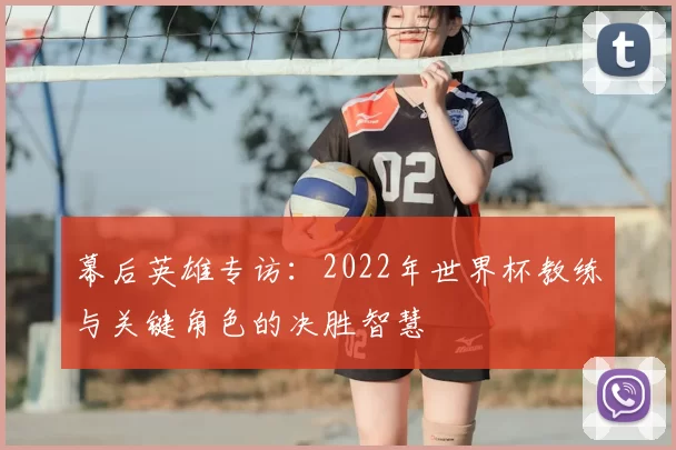 幕后英雄专访：2022年世界杯教练与关键角色的决胜智慧